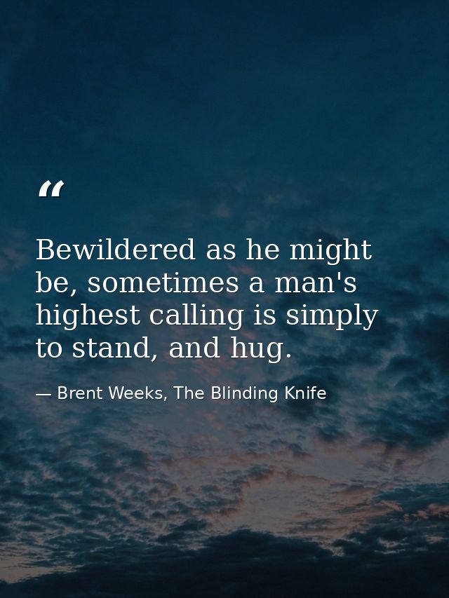 Bewildered as he might be, sometimes a man's highest calling is simply to stand, and hug. — Brent Weeks, The Blinding Knife