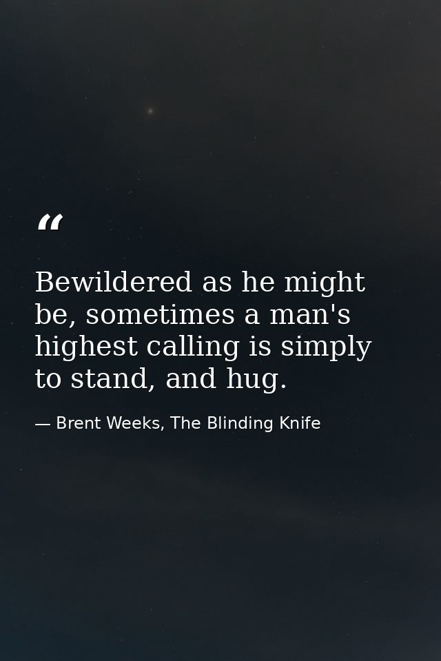 Bewildered as he might be, sometimes a man's highest calling is simply to stand, and hug. — Brent Weeks, The Blinding Knife