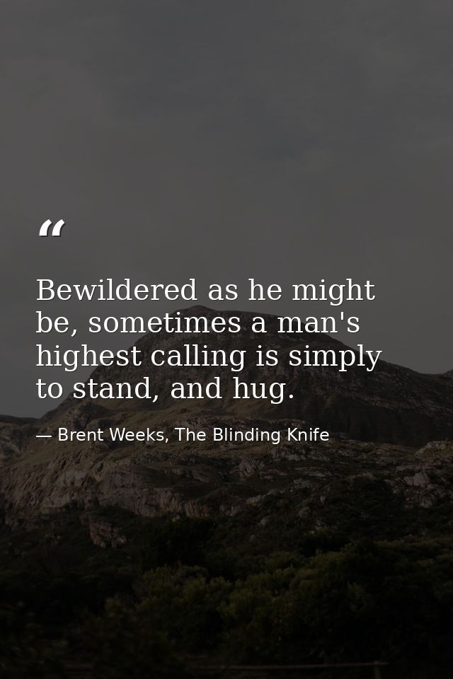 Bewildered as he might be, sometimes a man's highest calling is simply to stand, and hug. — Brent Weeks, The Blinding Knife