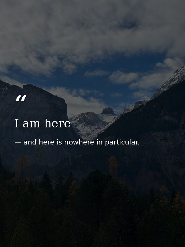 I am here — and here is nowhere in particular.