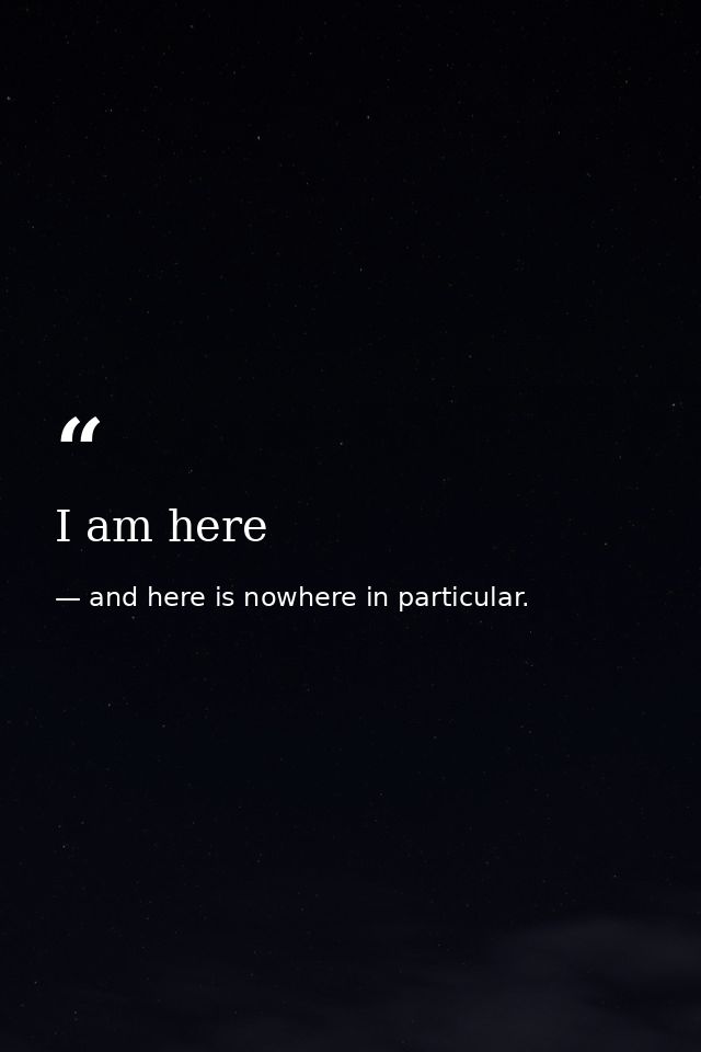 I am here — and here is nowhere in particular.