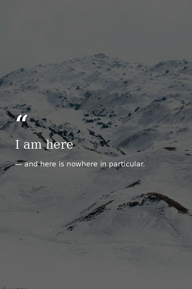 I am here — and here is nowhere in particular.