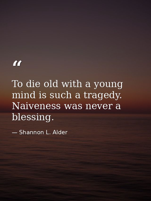 To die old with a young mind is such a tragedy. Naiveness was never a blessing. — Shannon L. Alder