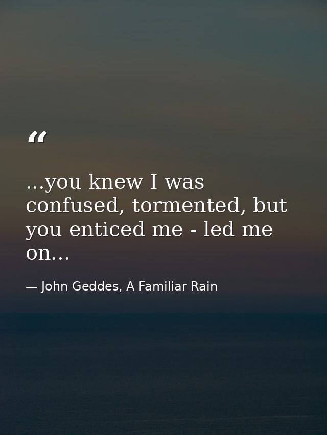 ...you knew I was confused, tormented, but you enticed me - led me on... — John Geddes, A Familiar Rain