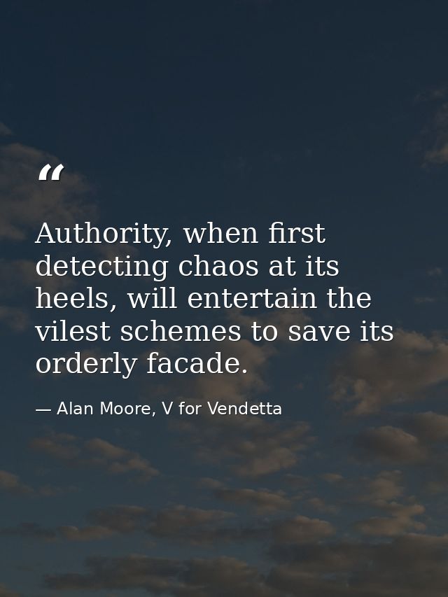 Authority, when first detecting chaos at its heels, will entertain the vilest schemes to save its orderly facade. — Alan Moore, V for Vendetta