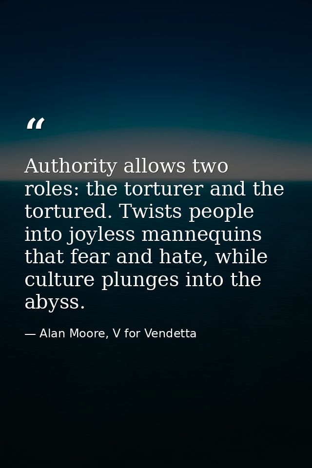 Authority allows two roles: the torturer and the tortured. Twists people into joyless mannequins that fear and hate, whi — Alan Moore, V for Vendetta