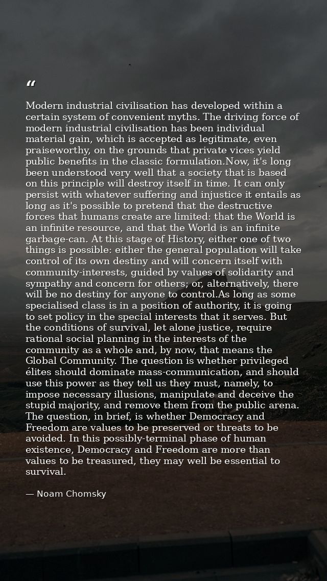 Modern industrial civilisation has developed within a certain system of convenient myths. The driving force of modern in — Noam Chomsky