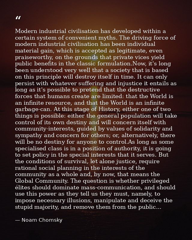 Modern industrial civilisation has developed within a certain system of convenient myths. The driving force of modern in — Noam Chomsky