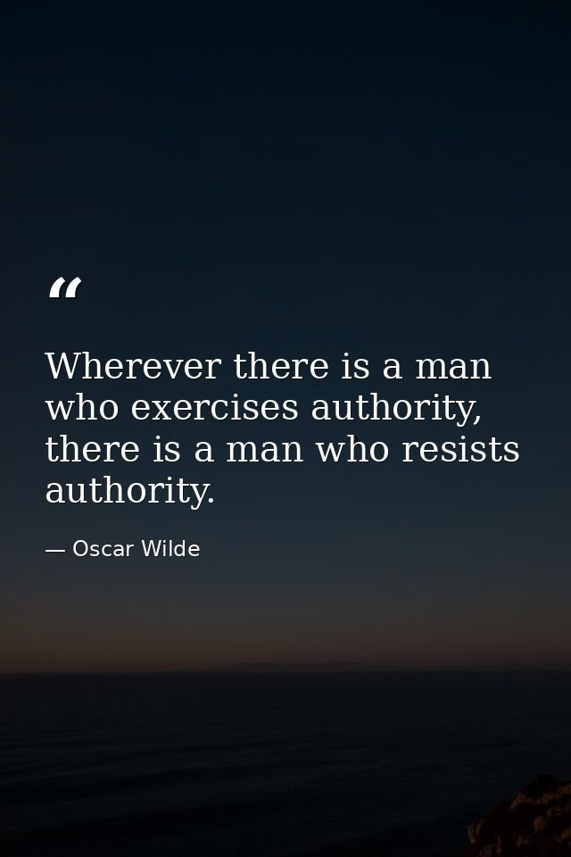 Wherever there is a man who exercises authority, there is a man who resists authority. — Oscar Wilde
