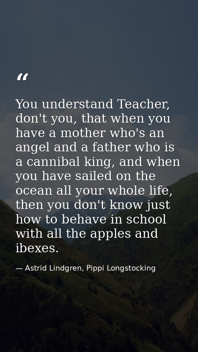 You understand Teacher, don't you, that when you have a mother who's an angel and a father who is a cannibal king, and w — Astrid Lindgren, Pippi Longstocking