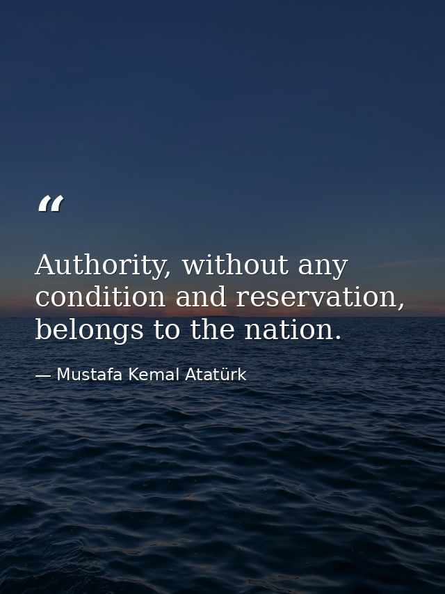 Authority, without any condition and reservation, belongs to the nation. — Mustafa Kemal Atatürk