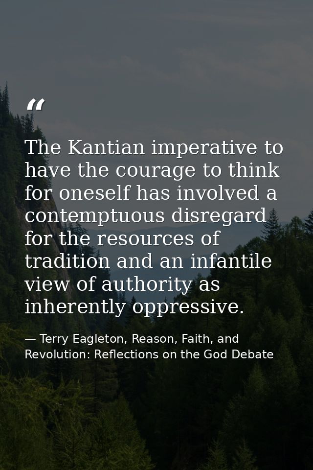 The Kantian imperative to have the courage to think for oneself has involved a contemptuous disregard for the resources  — Terry Eagleton, Reason, Faith, and Revolution: Reflections on the God Debate