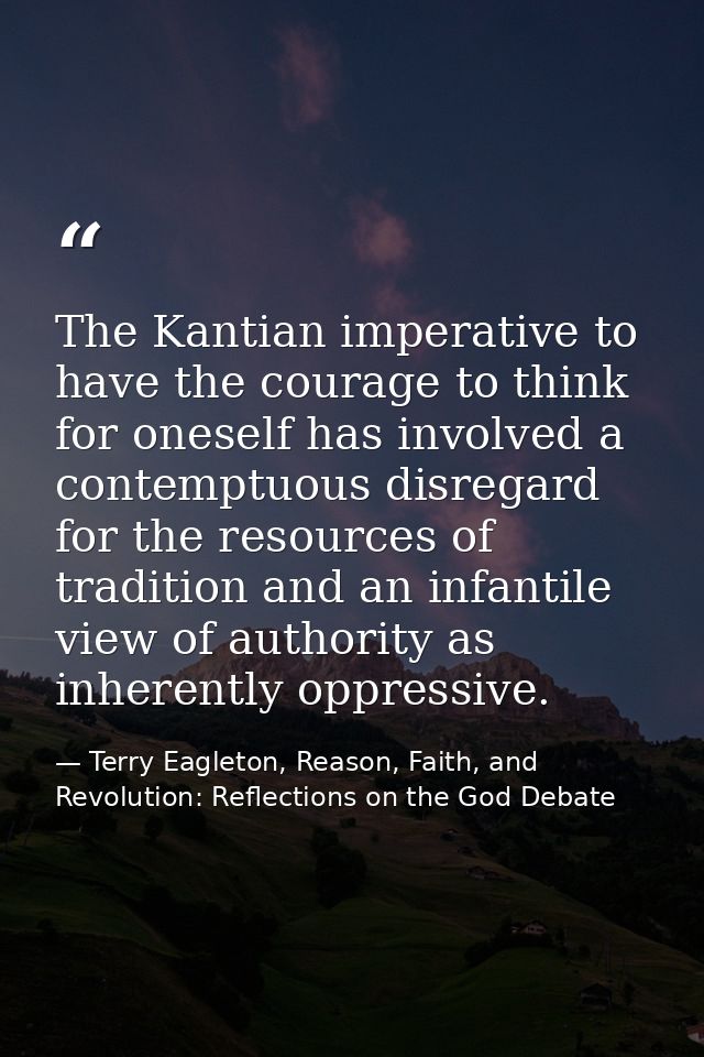 The Kantian imperative to have the courage to think for oneself has involved a contemptuous disregard for the resources  — Terry Eagleton, Reason, Faith, and Revolution: Reflections on the God Debate