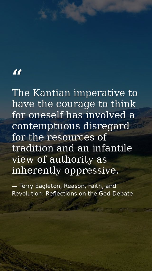 The Kantian imperative to have the courage to think for oneself has involved a contemptuous disregard for the resources  — Terry Eagleton, Reason, Faith, and Revolution: Reflections on the God Debate