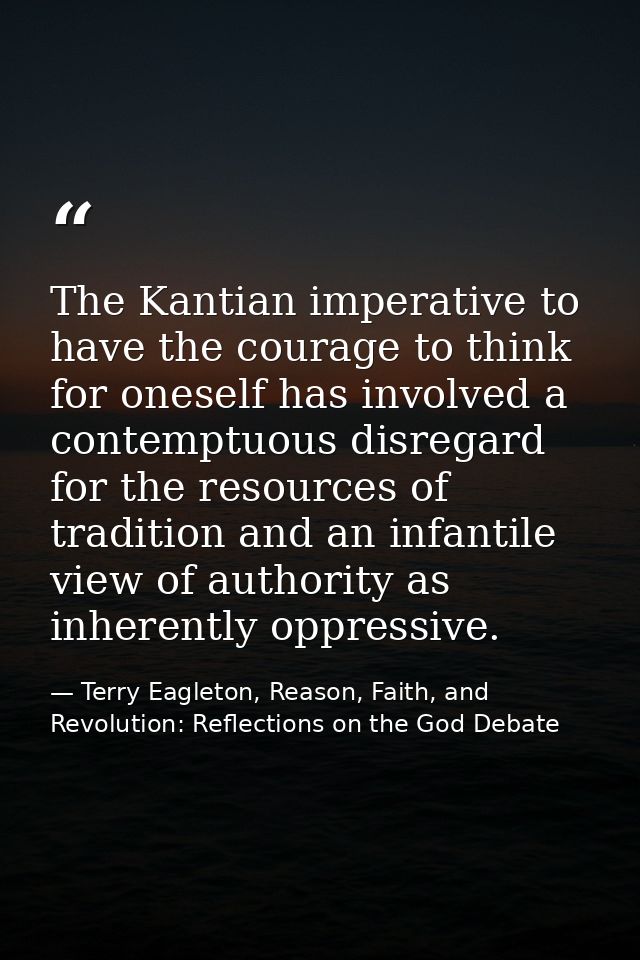 The Kantian imperative to have the courage to think for oneself has involved a contemptuous disregard for the resources  — Terry Eagleton, Reason, Faith, and Revolution: Reflections on the God Debate