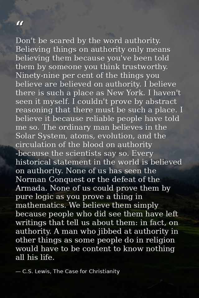 Don't be scared by the word authority. Believing things on authority only means believing them because you've been told  — C.S. Lewis, The Case for Christianity