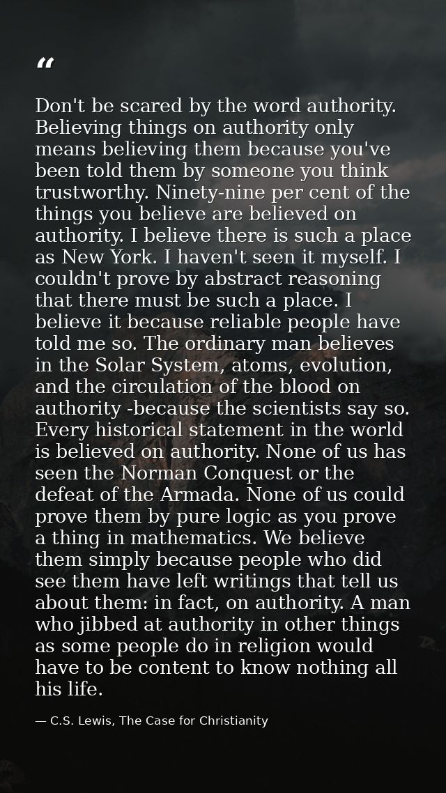 Don't be scared by the word authority. Believing things on authority only means believing them because you've been told  — C.S. Lewis, The Case for Christianity