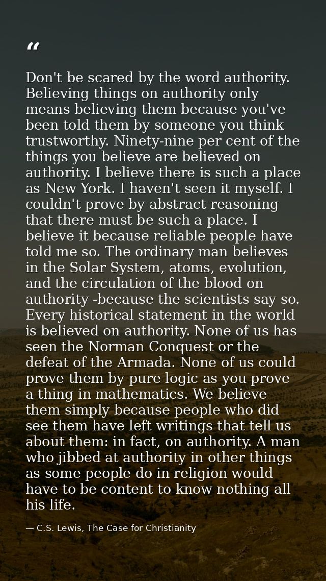 Don't be scared by the word authority. Believing things on authority only means believing them because you've been told  — C.S. Lewis, The Case for Christianity