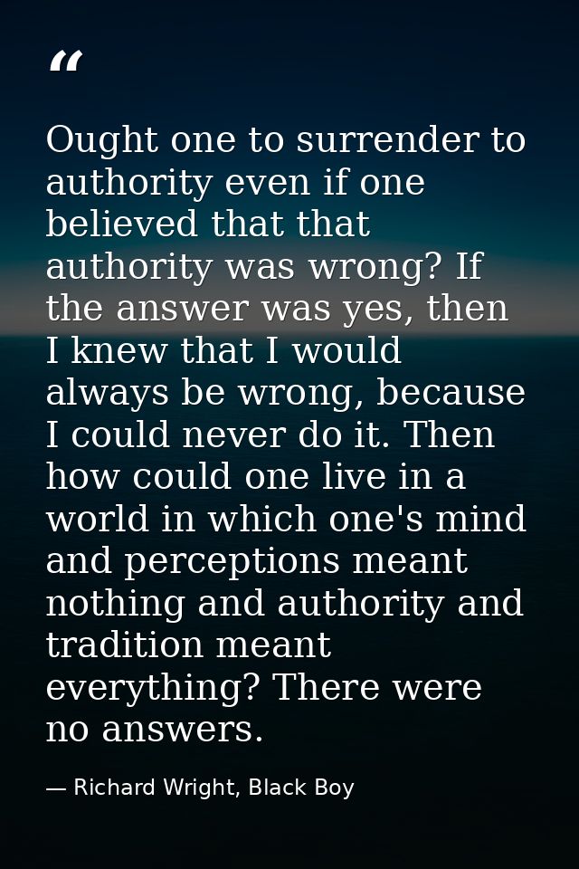 Ought one to surrender to authority even if one believed that that authority was wrong? If the answer was yes, then I kn — Richard Wright, Black Boy