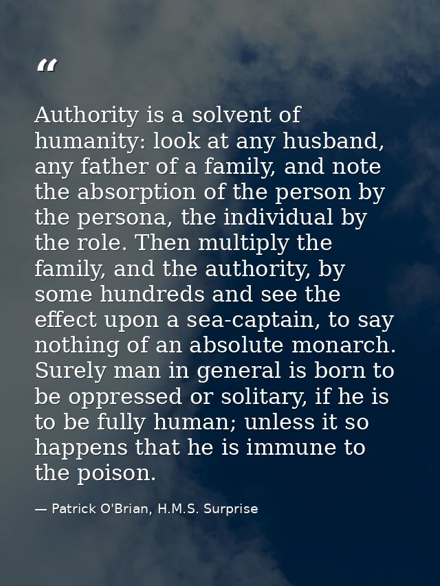 Authority is a solvent of humanity: look at any husband, any father of a family, and note the absorption of the person b — Patrick O'Brian, H.M.S. Surprise