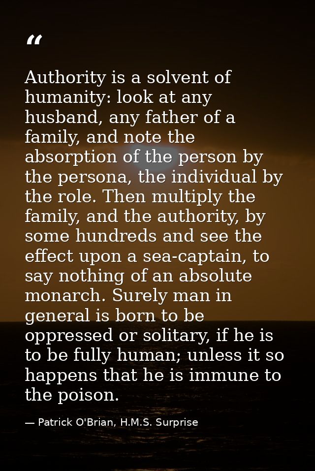 Authority is a solvent of humanity: look at any husband, any father of a family, and note the absorption of the person b — Patrick O'Brian, H.M.S. Surprise