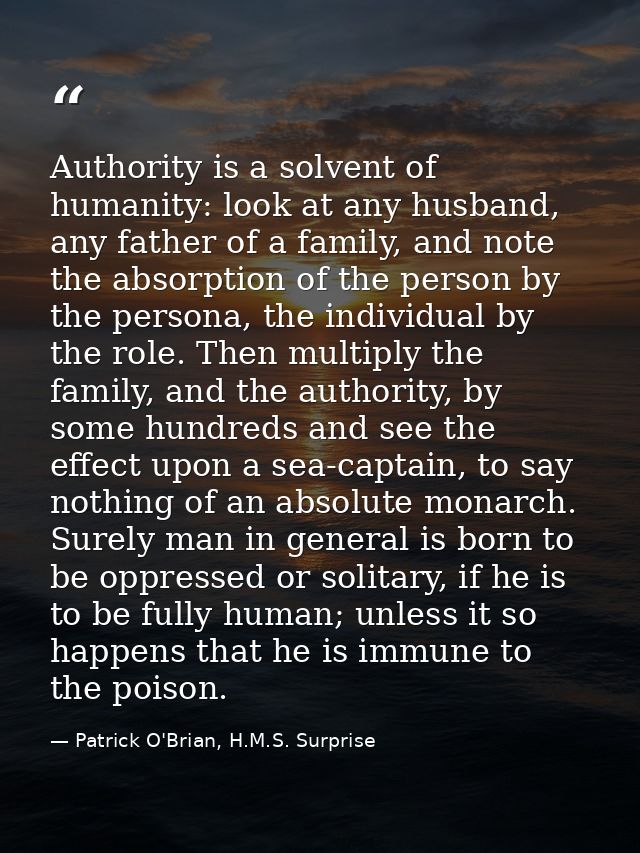 Authority is a solvent of humanity: look at any husband, any father of a family, and note the absorption of the person b — Patrick O'Brian, H.M.S. Surprise
