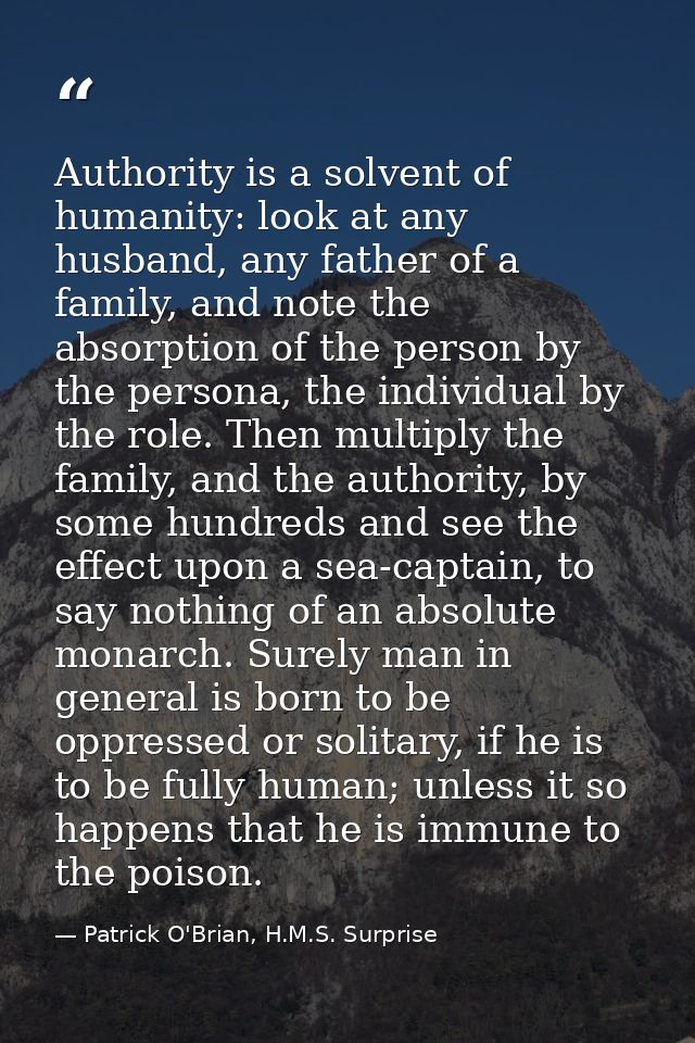 Authority is a solvent of humanity: look at any husband, any father of a family, and note the absorption of the person b — Patrick O'Brian, H.M.S. Surprise