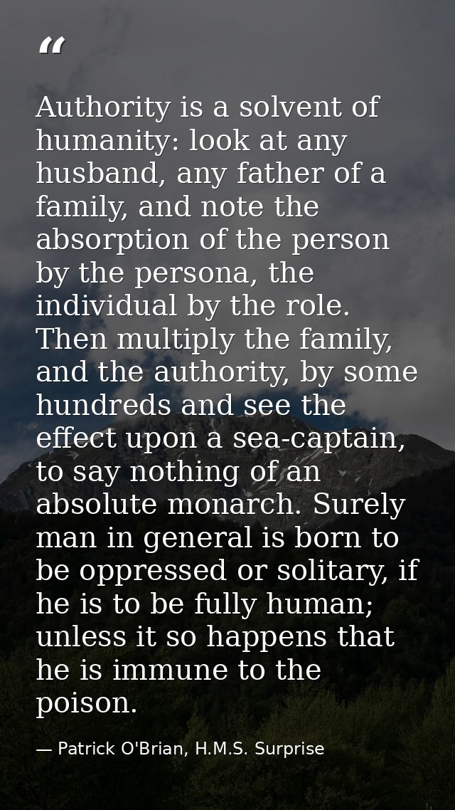 Authority is a solvent of humanity: look at any husband, any father of a family, and note the absorption of the person b — Patrick O'Brian, H.M.S. Surprise