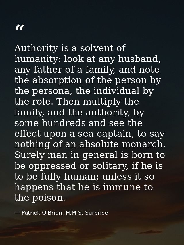 Authority is a solvent of humanity: look at any husband, any father of a family, and note the absorption of the person b — Patrick O'Brian, H.M.S. Surprise