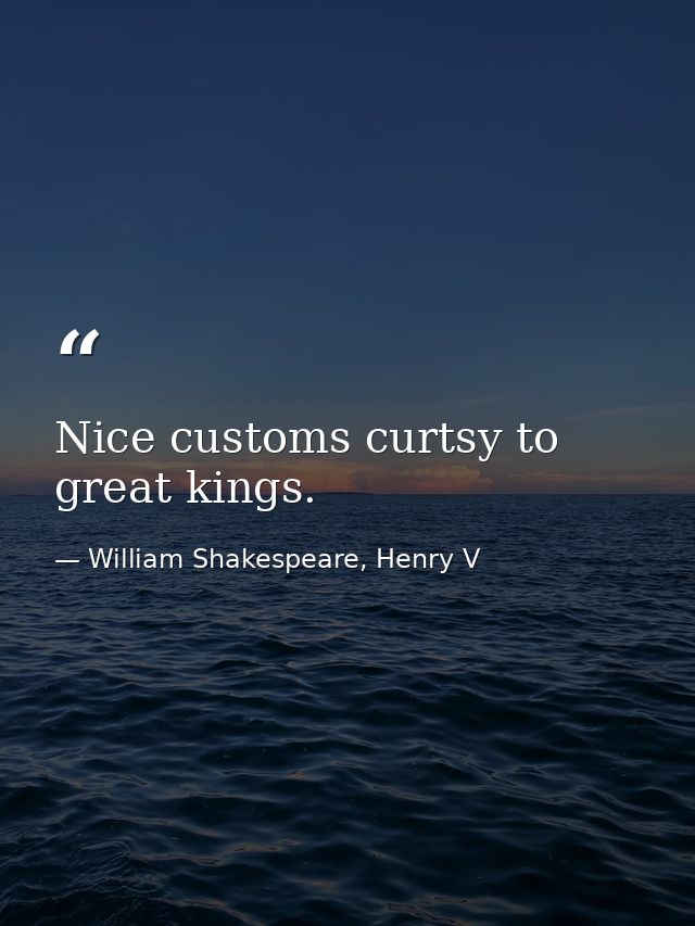 Nice customs curtsy to great kings. — William Shakespeare, Henry V