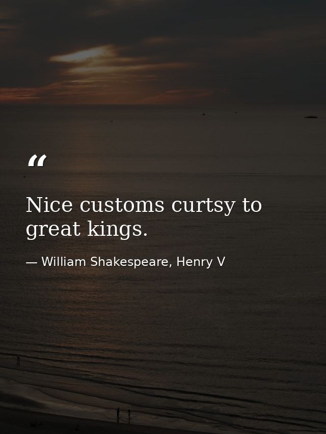 Nice customs curtsy to great kings. — William Shakespeare, Henry V