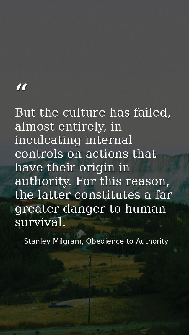 But the culture has failed, almost entirely, in inculcating internal controls on actions that have their origin in autho — Stanley Milgram, Obedience to Authority