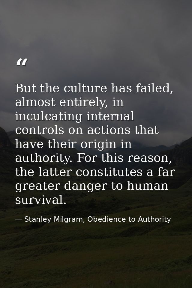 But the culture has failed, almost entirely, in inculcating internal controls on actions that have their origin in autho — Stanley Milgram, Obedience to Authority