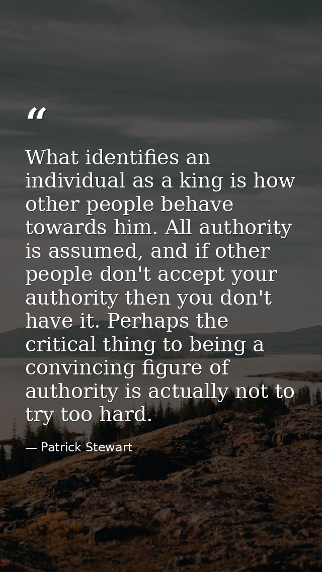 What identifies an individual as a king is how other people behave towards him. All authority is assumed, and if other p — Patrick Stewart