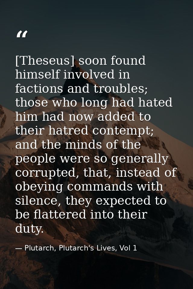 [Theseus] soon found himself involved in factions and troubles; those who long had hated him had now added to their hatr — Plutarch, Plutarch's Lives, Vol 1