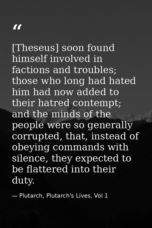 [Theseus] soon found himself involved in factions and troubles; those who long had hated him had now added to their hatr — Plutarch, Plutarch's Lives, Vol 1