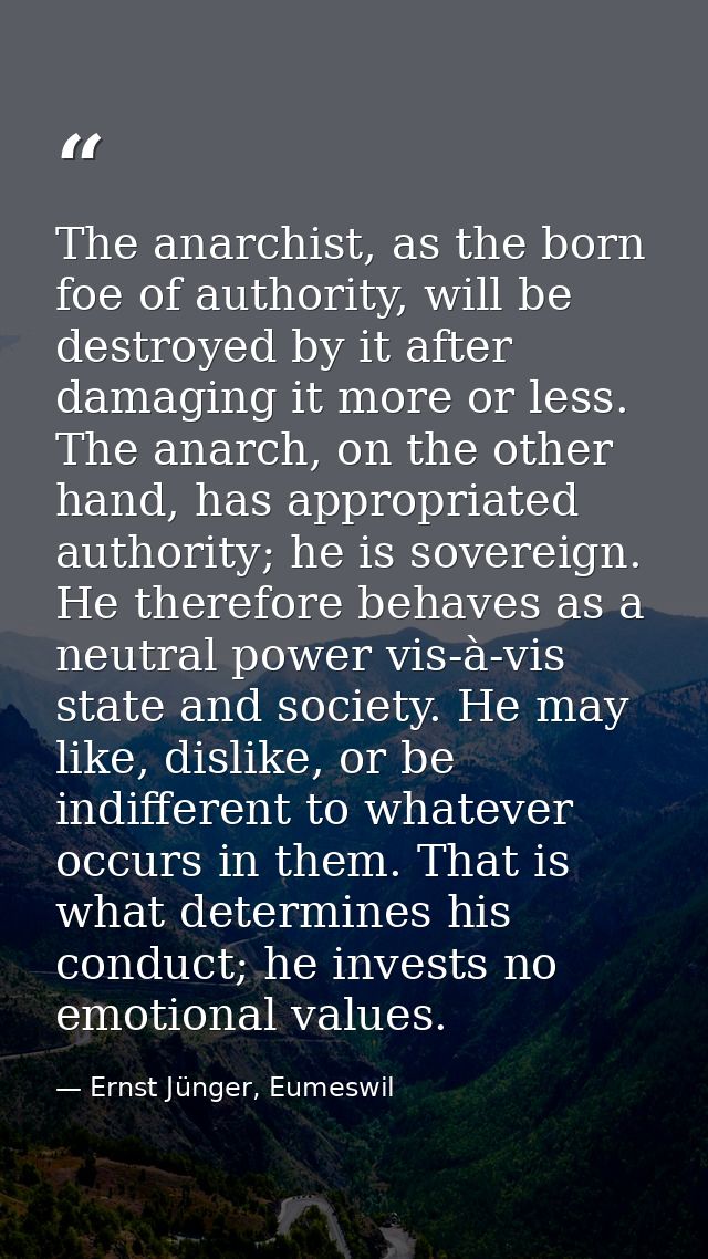 The anarchist, as the born foe of authority, will be destroyed by it after damaging it more or less. The anarch, on the  — Ernst Jünger, Eumeswil