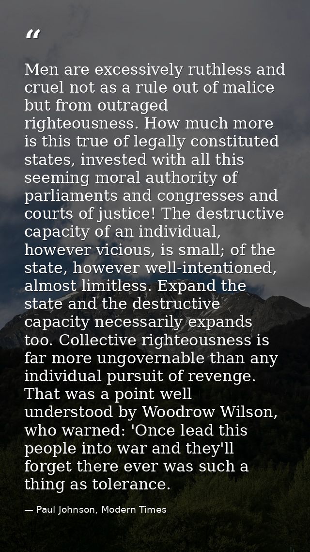 Men are excessively ruthless and cruel not as a rule out of malice but from outraged righteousness. How much more is thi — Paul Johnson, Modern Times