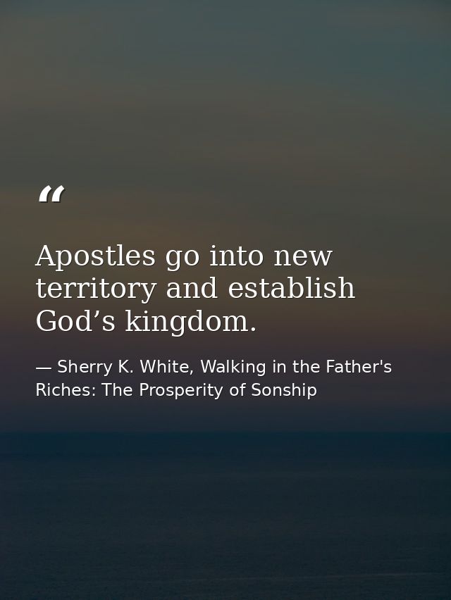 Apostles go into new territory and establish God’s kingdom. — Sherry K. White, Walking in the Father's Riches: The Prosperity of Sonship