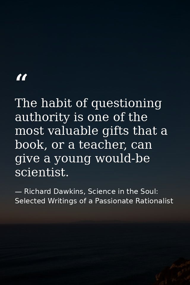 The habit of questioning authority is one of the most valuable gifts that a book, or a teacher, can give a young would-b — Richard Dawkins, Science in the Soul: Selected Writings of a Passionate Rationalist