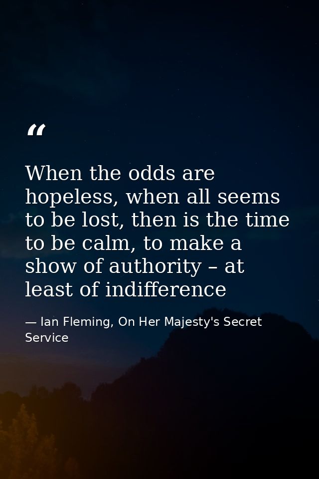 When the odds are hopeless, when all seems to be lost, then is the time to be calm, to make a show of authority – at lea — Ian Fleming, On Her Majesty's Secret Service