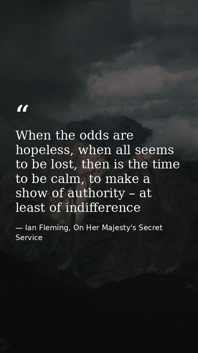 When the odds are hopeless, when all seems to be lost, then is the time to be calm, to make a show of authority – at lea — Ian Fleming, On Her Majesty's Secret Service