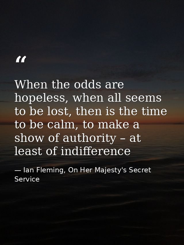 When the odds are hopeless, when all seems to be lost, then is the time to be calm, to make a show of authority – at lea — Ian Fleming, On Her Majesty's Secret Service
