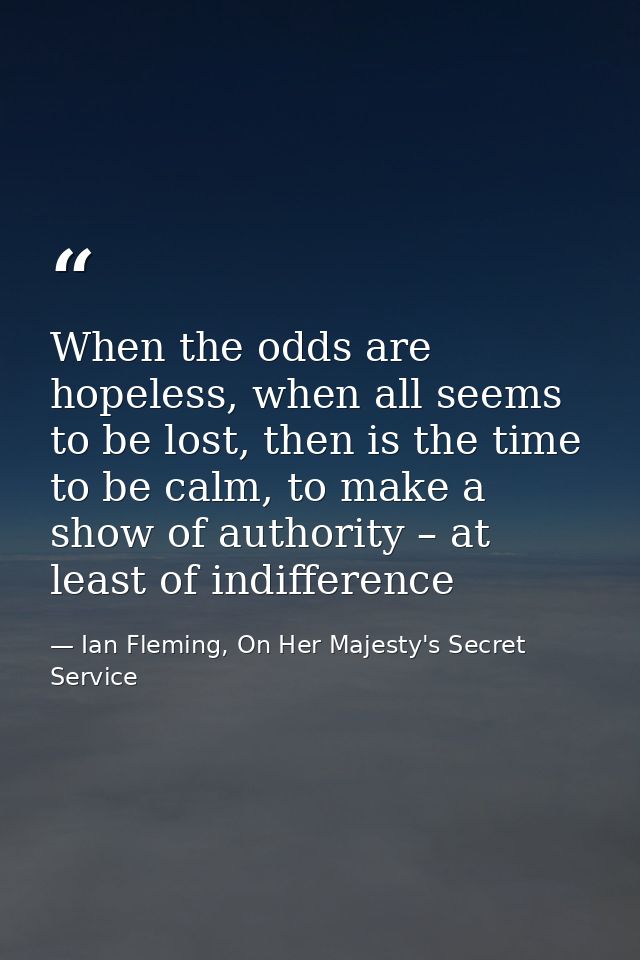 When the odds are hopeless, when all seems to be lost, then is the time to be calm, to make a show of authority – at lea — Ian Fleming, On Her Majesty's Secret Service