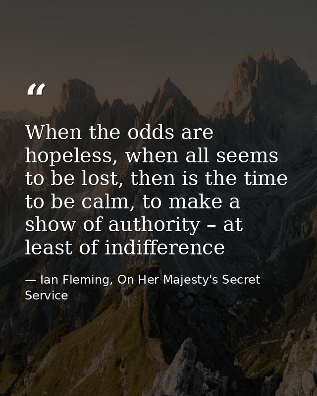 When the odds are hopeless, when all seems to be lost, then is the time to be calm, to make a show of authority – at lea — Ian Fleming, On Her Majesty's Secret Service