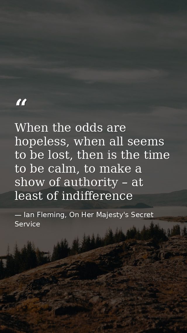 When the odds are hopeless, when all seems to be lost, then is the time to be calm, to make a show of authority – at lea — Ian Fleming, On Her Majesty's Secret Service