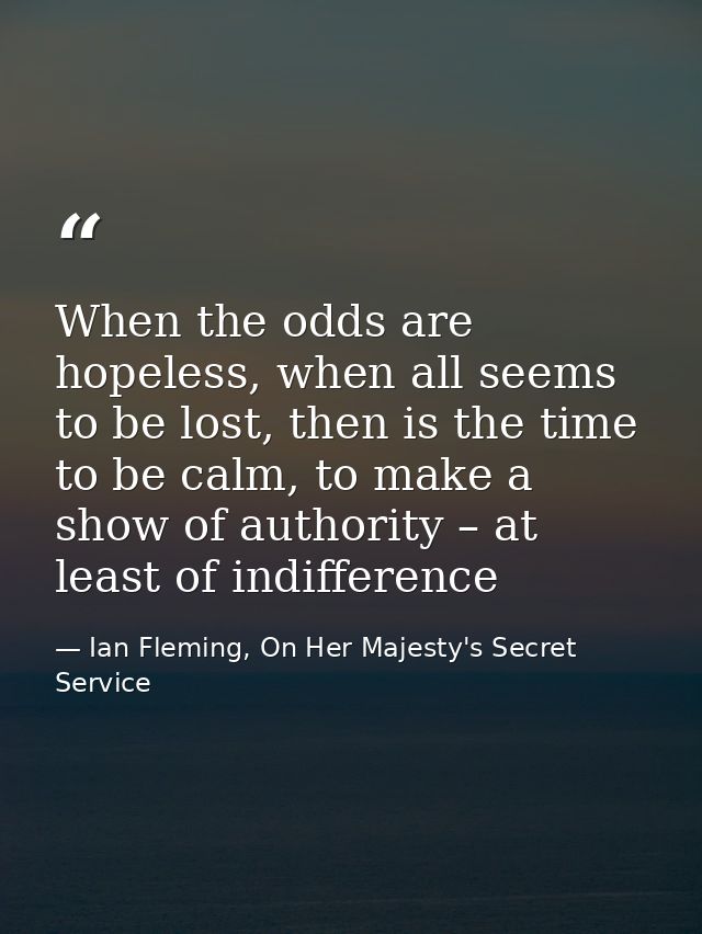 When the odds are hopeless, when all seems to be lost, then is the time to be calm, to make a show of authority – at lea — Ian Fleming, On Her Majesty's Secret Service