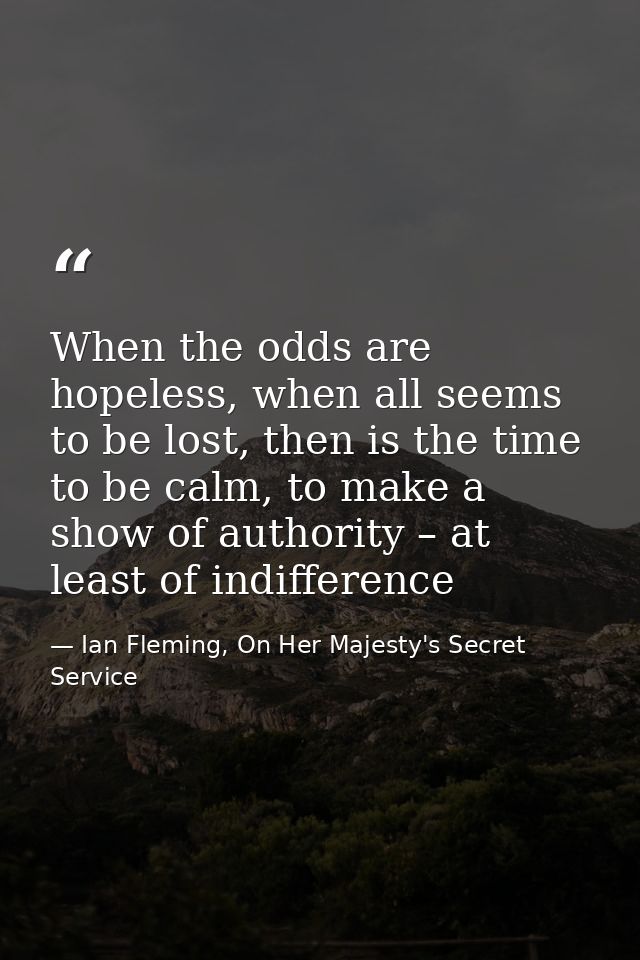 When the odds are hopeless, when all seems to be lost, then is the time to be calm, to make a show of authority – at lea — Ian Fleming, On Her Majesty's Secret Service