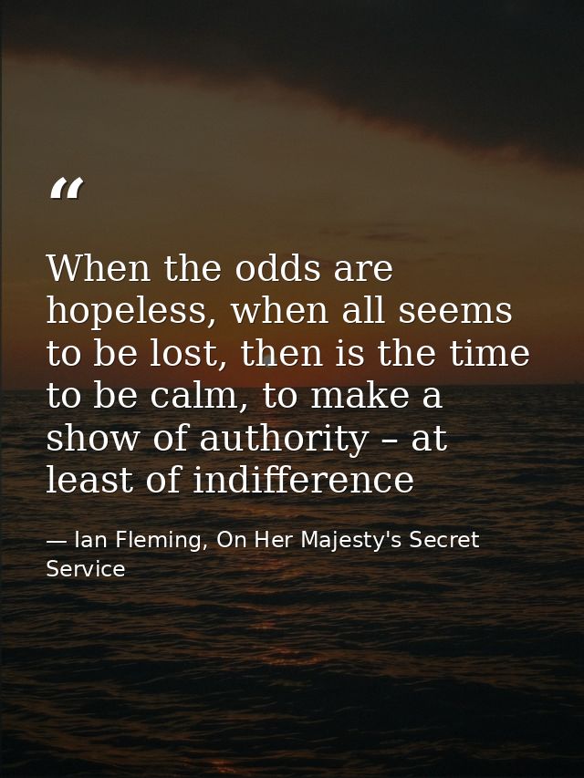 When the odds are hopeless, when all seems to be lost, then is the time to be calm, to make a show of authority – at lea — Ian Fleming, On Her Majesty's Secret Service