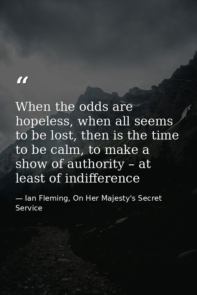 When the odds are hopeless, when all seems to be lost, then is the time to be calm, to make a show of authority – at lea — Ian Fleming, On Her Majesty's Secret Service